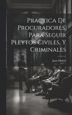 Practica De Procuradores, Para Seguir Pleytos Civiles, Y Criminales 1