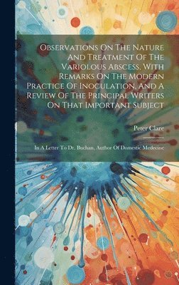 Observations On The Nature And Treatment Of The Variolous Abscess, With Remarks On The Modern Practice Of Inoculation, And A Review Of The Principal Writers On That Important Subject 1