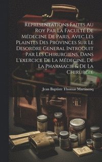 bokomslag Representations Faites Au Roy Par La Facult De Mdecine De Paris, Avec Les Plaintes Des Provinces Sur Le Desordre General Introduit Par Les Chirurgiens, Dans L'exercice De La Mdecine, De La