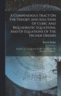 bokomslag A Compendious Tract On The Theory And Solution Of Cubic And Biquadratic Equations, And Of Equations Of The Higher Orders