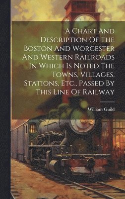 bokomslag A Chart And Description Of The Boston And Worcester And Western Railroads In Which Is Noted The Towns, Villages, Stations, Etc., Passed By This Line Of Railway