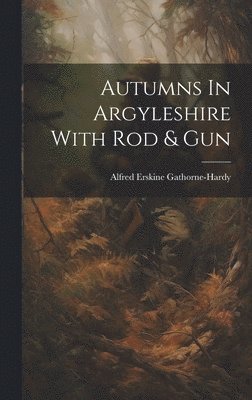 Alfred Erskine Gathorne-Hardy - Autumns In Argyleshire With Rod & Gun, Inbunden