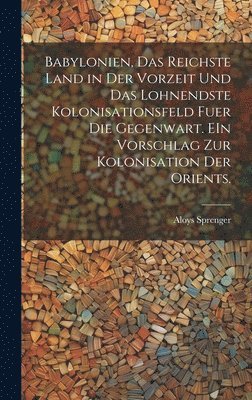 Babylonien, das reichste Land in der Vorzeit und das lohnendste Kolonisationsfeld fuer die Gegenwart. EIn Vorschlag zur kolonisation der Orients. 1