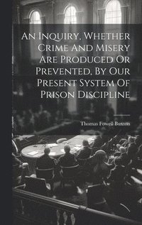 bokomslag An Inquiry, Whether Crime And Misery Are Produced Or Prevented, By Our Present System Of Prison Discipline