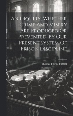 bokomslag An Inquiry, Whether Crime And Misery Are Produced Or Prevented, By Our Present System Of Prison Discipline