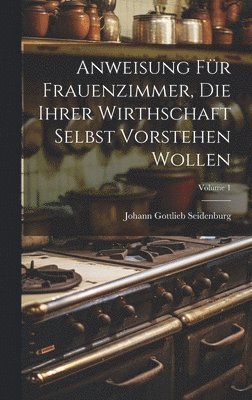Johann Gottlieb Seidenburg - Anweisung Für Frauenzimmer, Die Ihrer Wirthschaft Selbst Vorstehen Wollen; Volume 1, Inbunden