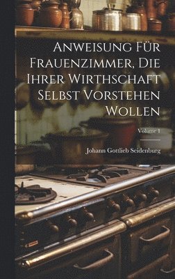 Anweisung Fr Frauenzimmer, Die Ihrer Wirthschaft Selbst Vorstehen Wollen; Volume 1 1