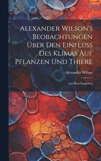 bokomslag Alexander Wilson's Beobachtungen ber den Einfluss des Klimas auf Pflanzen und Thiere