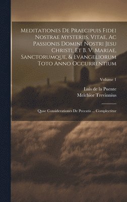 Meditationes De Praecipuis Fidei Nostrae Mysteriis, Vitae, Ac Passionis Domini Nostri Jesu Christi, Et B. V. Mariae, Sanctorumque, & Evangeliorum Toto Anno Occurrentium