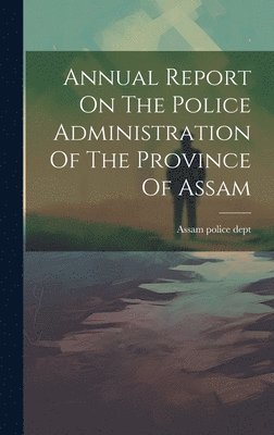 bokomslag Annual Report On The Police Administration Of The Province Of Assam