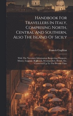 Handbook For Travellers In Italy, Comprising North, Central And Southern, Also The Island Of Sicily