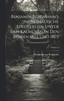 Benjamin Bergmann's Nomadische Streifereien Unter Den Kalmken In Den Jahren 1802 Und 1803; Volume 3 1