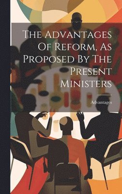 bokomslag Advantages Of Reform, As Proposed By The Present Ministers