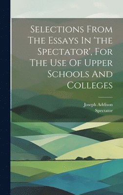 bokomslag Selections From The Essays In 'the Spectator', For The Use Of Upper Schools And Colleges