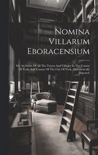bokomslag Nomina Villarum Eboracensium: Or, An Index Of All The Towns And Villages In The County Of York, And County Of The City Of York, Alphabetically Digeste