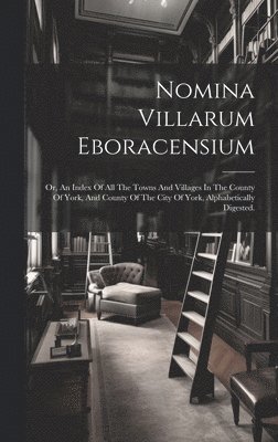 bokomslag Nomina Villarum Eboracensium: Or, An Index Of All The Towns And Villages In The County Of York, And County Of The City Of York, Alphabetically Digeste