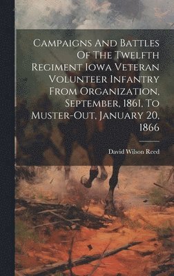 bokomslag Campaigns And Battles Of The Twelfth Regiment Iowa Veteran Volunteer Infantry From Organization, September, 1861, To Muster-out, January 20, 1866