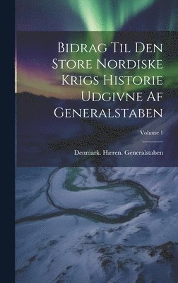 Bidrag Til Den Store Nordiske Krigs Historie Udgivne Af Generalstaben; Volume 1