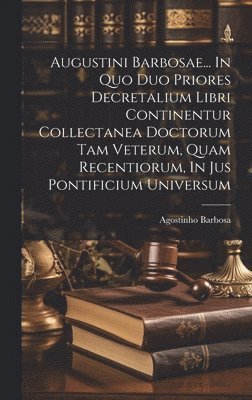 bokomslag Augustini Barbosae... In Quo Duo Priores Decretalium Libri Continentur Collectanea Doctorum Tam Veterum, Quam Recentiorum, In Jus Pontificium Universum