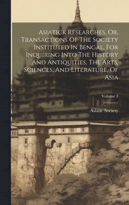 Asiatick Researches, Or, Transactions Of The Society Instituted In Bengal, For Inquiring Into The History And Antiquities, The Arts, Sciences, And Literature, Of Asia; Volume 3