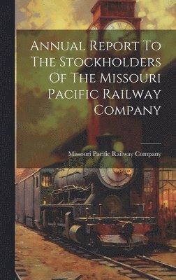 Annual Report To The Stockholders Of The Missouri Pacific Railway Company 1