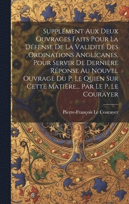 Pierre-François Le Courayer - Supplément Aux Deux Ouvrages Faits Pour La Défense De La Validité Des Ordinations Anglicanes, Pour Servir De Dernière Réponse Au Nouvel Ouvrage Du P. Le Quien Sur Cette Matière... Par Le P. Le Courayer, Inbunden