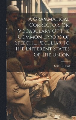 bokomslag A Grammatical Corrector, Or, Vocabulary Of The Common Errors Of Speech ... Peculiar To The Different States Of The Union