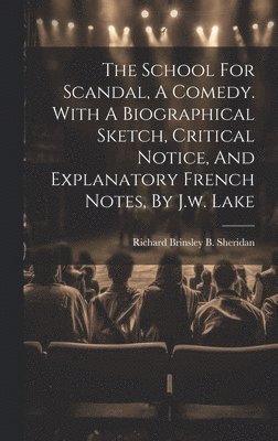School For Scandal, A Comedy. With A Biographical Sketch, Critical Notice, And Explanatory French Notes, By J.w. Lake