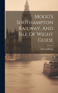 bokomslag Mogg's Southampton Railway, And Isle Of Wight Guide