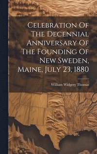 bokomslag Celebration Of The Decennial Anniversary Of The Founding Of New Sweden, Maine, July 23, 1880