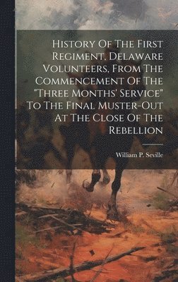 History Of The First Regiment, Delaware Volunteers, From The Commencement Of The &quot;three Months' Service&quot; To The Final Muster-out At The Close Of The Rebellion 1