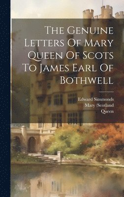 Genuine Letters Of Mary Queen Of Scots To James Earl Of Bothwell