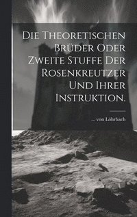 bokomslag Die theoretischen Brder oder zweite Stuffe der Rosenkreutzer und ihrer Instruktion.
