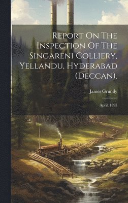 Report On The Inspection Of The Singareni Colliery, Yellandu, Hyderabad (deccan). 1