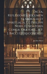 bokomslag Dicta, Reflexiones, documenta Moralia Et Spiritualia, Sti Philippi Nerii, Fundatoris Congr. Oratorii... A P. J. Bacci Ejusd.congreg