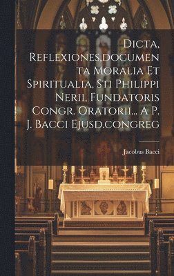 Dicta, Reflexiones, documenta Moralia Et Spiritualia, Sti Philippi Nerii, Fundatoris Congr. Oratorii... A P. J. Bacci Ejusd.congreg 1