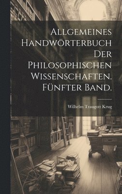 Allgemeines Handwrterbuch der philosophischen Wissenschaften. Fnfter Band. 1