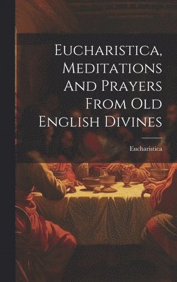 bokomslag Eucharistica, Meditations And Prayers From Old English Divines