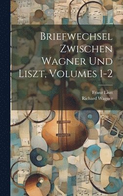 Briefwechsel Zwischen Wagner Und Liszt, Volumes 1-2 1