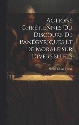 bokomslag Actions Chrétiennes Ou Discours De Panégyriques Et De Morale Sur Divers Sujets