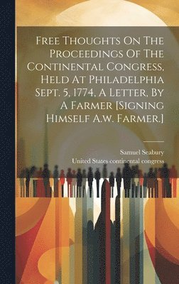 Free Thoughts On The Proceedings Of The Continental Congress, Held At Philadelphia Sept. 5, 1774, A Letter, By A Farmer [signing Himself A.w. Farmer.] 1