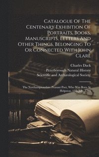 bokomslag Catalogue Of The Centenary Exhibition Of Portraits, Books, Manuscripts, Letters And Other Things, Belonging To Or Connected With John Clare