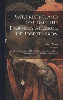 Past, Present, And To Come. The Prophecy At Large, Of Robert Nixon 1