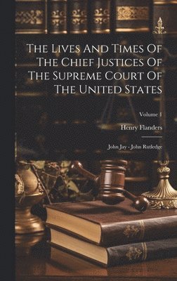 The Lives And Times Of The Chief Justices Of The Supreme Court Of The United States: John Jay - John Rutledge; Volume 1 1