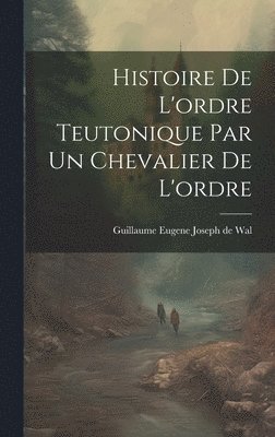 Guillaume Eugene Joseph de Wal - Histoire De L'ordre Teutonique Par Un Chevalier De L'ordre, Inbunden