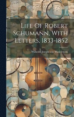 Wilhelm Joseph von Wasielewski - Life Of Robert Schumann, With Letters, 1833-1852, Inbunden