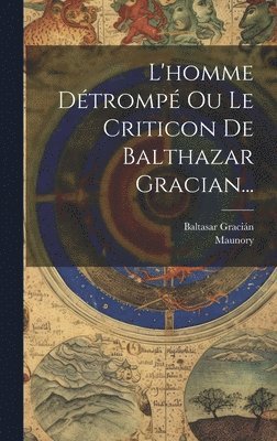 Baltasar Gracián, Maunory - L'homme Détrompé Ou Le Criticon De Balthazar Gracian..., Inbunden