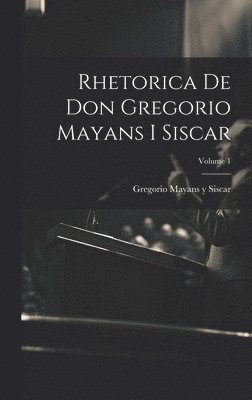 Rhetorica De Don Gregorio Mayans I Siscar; Volume 1
