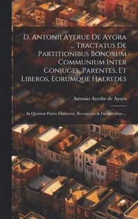 bokomslag D. Antonii Ayerue De Ayora ... Tractatus De Partitionibus Bonorum Communium Inter Conjuges, Parentes, Et Liberos, Eorumque Haeredes
