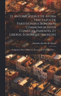 D. Antonii Ayerue De Ayora ... Tractatus De Partitionibus Bonorum Communium Inter Conjuges, Parentes, Et Liberos, Eorumque Haeredes 1